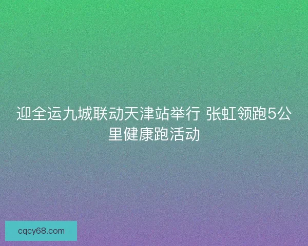 迎全运九城联动天津站举行 张虹领跑5公里健康跑活动