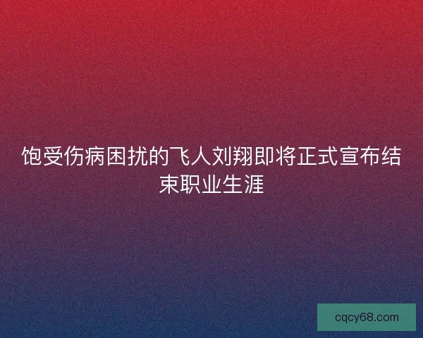 饱受伤病困扰的飞人刘翔即将正式宣布结束职业生涯