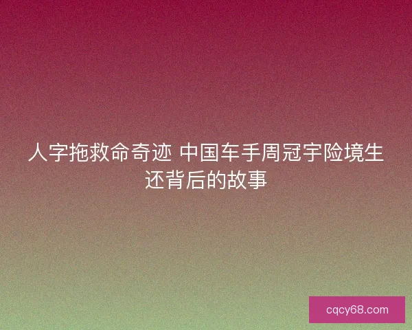 人字拖救命奇迹 中国车手周冠宇险境生还背后的故事