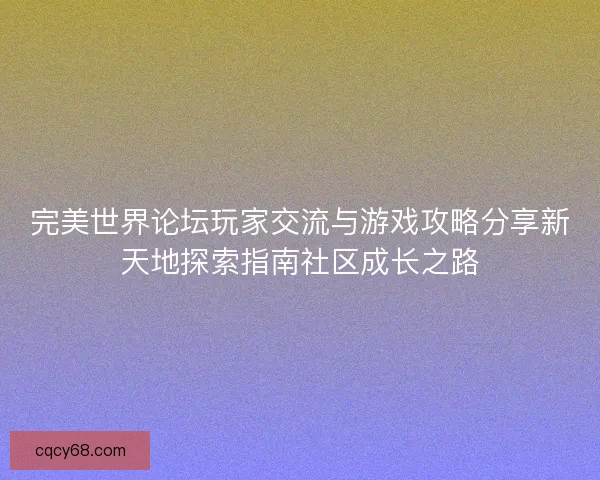 完美世界论坛玩家交流与游戏攻略分享新天地探索指南社区成长之路