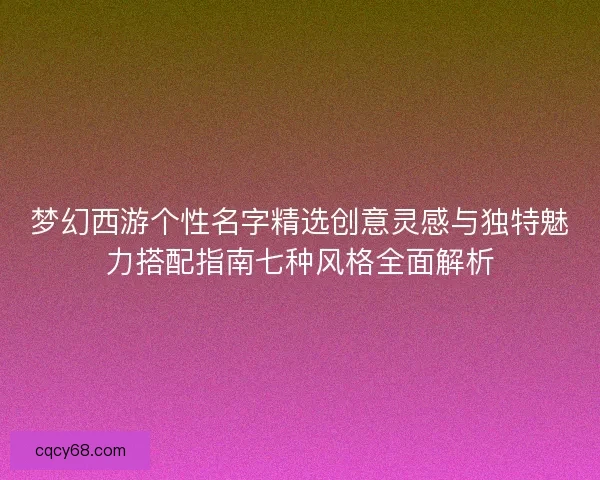 梦幻西游个性名字精选创意灵感与独特魅力搭配指南七种风格全面解析