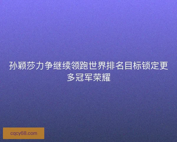 孙颖莎力争继续领跑世界排名目标锁定更多冠军荣耀