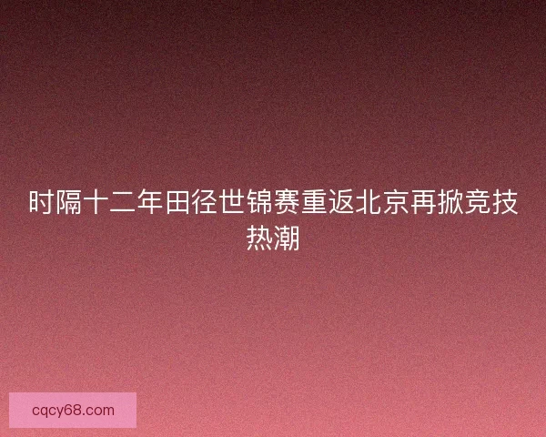 时隔十二年田径世锦赛重返北京再掀竞技热潮