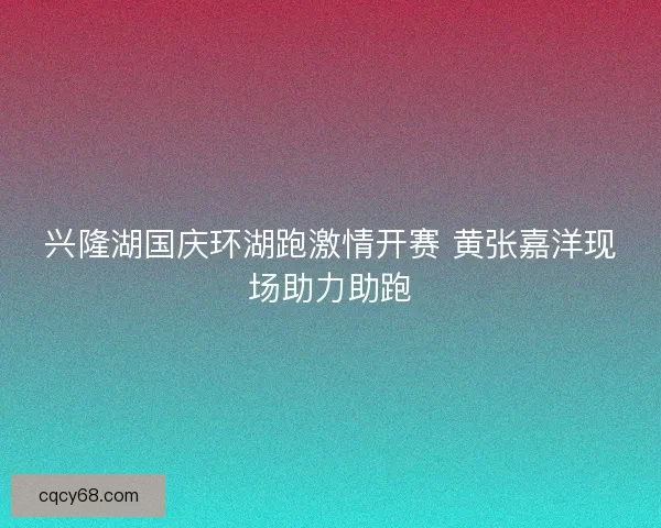 兴隆湖国庆环湖跑激情开赛 黄张嘉洋现场助力助跑